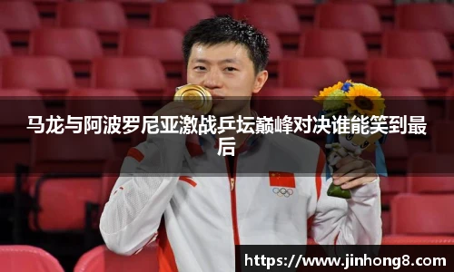 马龙与阿波罗尼亚激战乒坛巅峰对决谁能笑到最后