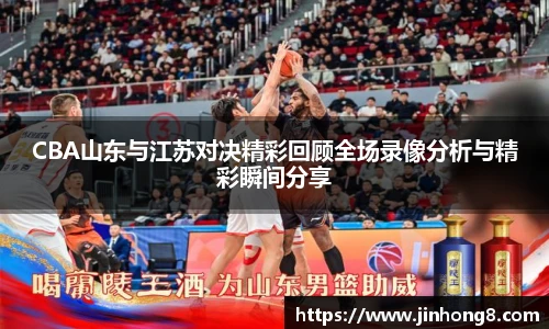 LEJING.COMCBA山东与江苏对决精彩回顾全场录像分析与精彩瞬间分享